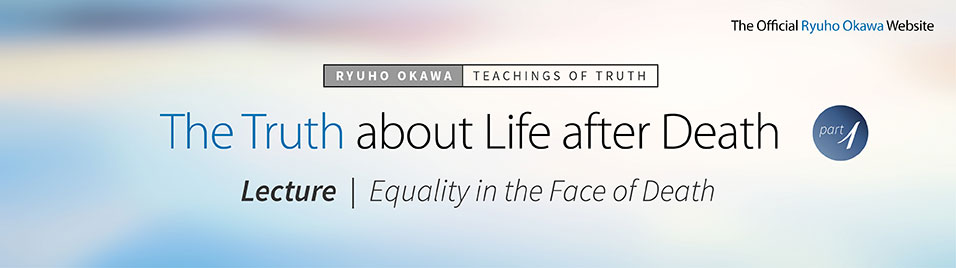 The Truth about Life after Death (Part 1). Ryuho Okawa’s Lecture: Equality in the Face of Death