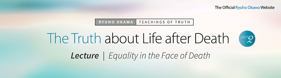 The Truth about Life after Death (Part 2). Ryuho Okawa’s Lecture: Equality in the Face of Death