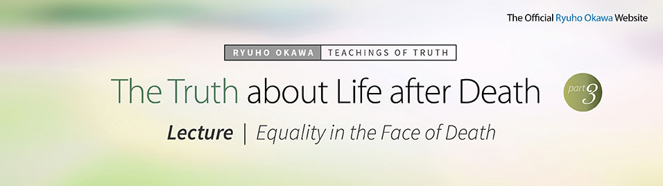 The Truth about Life after Death (Part 3). Ryuho Okawa’s Lecture: Equality in the Face of Death